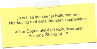 Ja och så kommer ju Kulturnatten i Norrköping runt sista lördagen i september. 

Vi har Öppna ateljéer i Kulturkvarteret Hallarna 28/9 kl 14-17.